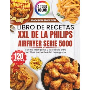Smeaton, Madison Libro de Recetas XXL de la Philips Airfryer Serie 5000: Cocina inteligente y saludable para familias y amantes del buen gusto Smeaton, Madison Libro de Recetas XXL de la Philips Airfryer Serie 5000: Cocina inteligente y saludable para familias y amantes del buen gusto