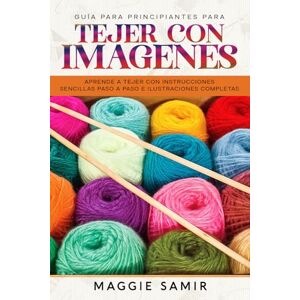 Samir, Maggie GUÍA PARA PRINCIPIANTES PARA TEJER CON IMÁGENES: Aprende a tejer con instrucciones sencillas paso a paso e ilustraciones completas Samir, Maggie GUÍA PARA PRINCIPIANTES PARA TEJER CON IMÁGENES: Aprende a tejer con instrucciones sencillas paso a paso e ilustraciones completas