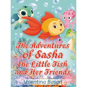 Basan, Valentina The Adventures of Sasha the Little Fish and Her Friends Basan, Valentina The Adventures of Sasha the Little Fish and Her Friends