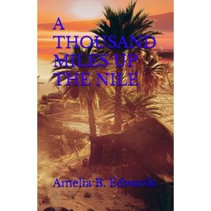 B. Edwards, Amelia A THOUSAND MILES UP THE NILE: 19th Century Egyptian Travelogue (Annotated) B. Edwards, Amelia A THOUSAND MILES UP THE NILE: 19th Century Egyptian Travelogue (Annotated)