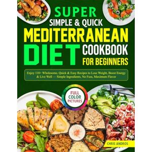Andros, Chris Super Simple & Quick Mediterranean Diet Cookbook for Beginners: Enjoy 110+ Wholesome, Quick & Easy Recipes to Lose Weight, Boost Energy & Live Well — Simple Ingredients, No Fuss, Maximum Flavor Andros, Chris Super Simple & Quick Mediterranean Diet Cookbook for Beginners: Enjoy 110+ Wholesome, Quick & Easy Recipes to Lose Weight, Boost Energy & Live Well — Simple Ingredients, No Fuss, Maximum Flavor