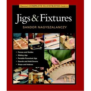 Sandor Nagyszalanczy Taunton's Complete Illustrated Guides: Taunton's Complete Illustrated Guide to Jigs & Fixtures Sandor Nagyszalanczy Taunton's Complete Illustrated Guides: Taunton's Complete Illustrated Guide to Jigs & Fixtures
