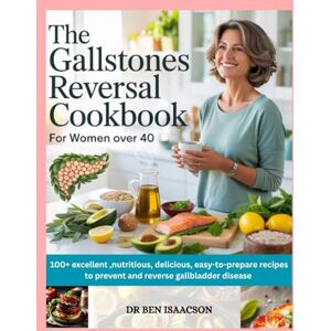 Isaacson, Dr. Ben THE GALLSTONES REVERSAL COOKBOOK for WOMEN OVER 40: 100 + Excellent, Nutritious, Delicious, Easy-to-Prepare Recipes to Prevent and Reverse Gallbladder Disease Isaacson, Dr. Ben THE GALLSTONES REVERSAL COOKBOOK for WOMEN OVER 40: 100 + Excellent, Nutritious, Delicious, Easy-to-Prepare Recipes to Prevent and Reverse Gallbladder Disease