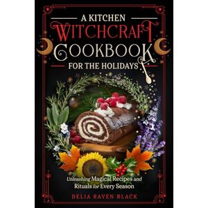 Black, Delia Raven A Kitchen Witchcraft Cookbook for the Holidays: Unleashing Magical Recipes and Rituals for Every Season (Witchy Cooking for the Sabbats, Christmas, ... Day) (Unleashing Your Inner Witch) Black, Delia Raven A Kitchen Witchcraft Cookbook for the Holidays: Unleashing Magical Recipes and Rituals for Every Season (Witchy Cooking for the Sabbats, Christmas, ... Day) (Unleashing Your Inner Witch)