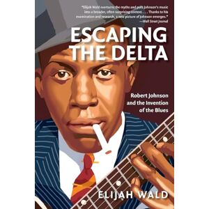 Wald, Elijah Escaping the Delta: Robert Johnson and the Invention of the Blues Wald, Elijah Escaping the Delta: Robert Johnson and the Invention of the Blues