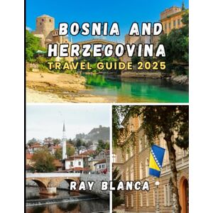 BLANCA, RAY Bosnia and Herzegovina TRAVEL GUIDE 2025: Discover the Soul of the Balkans: Hidden Gems, Local Secrets, and Essential Tips for an Unforgettable Journey BLANCA, RAY Bosnia and Herzegovina TRAVEL GUIDE 2025: Discover the Soul of the Balkans: Hidden Gems, Local Secrets, and Essential Tips for an Unforgettable Journey
