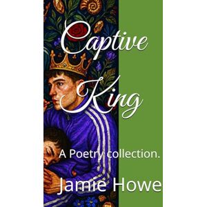 Howe, Jamie Captive King: A Poetry collection. Howe, Jamie Captive King: A Poetry collection.