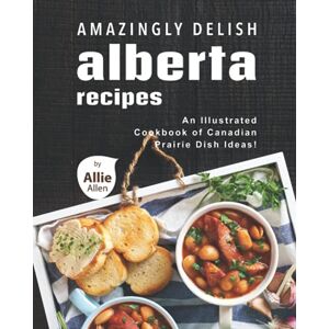 Allen, Allie Amazingly Delish Alberta Recipes: An Illustrated Cookbook of Canadian Prairie Dish Ideas! Allen, Allie Amazingly Delish Alberta Recipes: An Illustrated Cookbook of Canadian Prairie Dish Ideas!