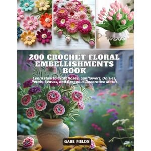 Fields, Gabe 200 Crochet Floral Embellishments Book: Learn How to Craft Roses, Sunflowers, Daisies, Petals, Leaves, and Gorgeous Decorative Motifs Fields, Gabe 200 Crochet Floral Embellishments Book: Learn How to Craft Roses, Sunflowers, Daisies, Petals, Leaves, and Gorgeous Decorative Motifs