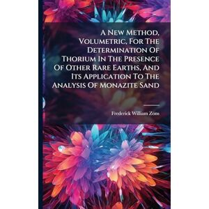 Zons, Frederick William A New Method, Volumetric, For The Determination Of Thorium In The Presence Of Other Rare Earths, And Its Application To The Analysis Of Monazite Sand Zons, Frederick William A New Method, Volumetric, For The Determination Of Thorium In The Presence Of Other Rare Earths, And Its Application To The Analysis Of Monazite Sand