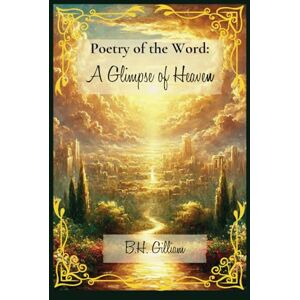 Gilliam, B.H. Poetry of the Word: A Glimpse of Heaven: Inspirational Christian Poetry and Simple Reflections on Faith, Hope and the Promise of Heaven Gilliam, B.H. Poetry of the Word: A Glimpse of Heaven: Inspirational Christian Poetry and Simple Reflections on Faith, Hope and the Promise of Heaven