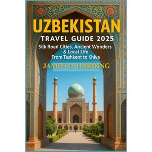 HARDING, JAMES D. UZBEKISTAN TRAVEL GUIDE 2025: SILK ROAD CITIES, ANCIENT WONDERS & LOCAL LIFE FROM TASHKENT TO KHIVA HARDING, JAMES D. UZBEKISTAN TRAVEL GUIDE 2025: SILK ROAD CITIES, ANCIENT WONDERS & LOCAL LIFE FROM TASHKENT TO KHIVA