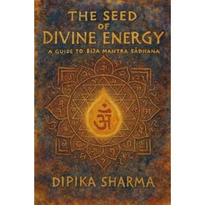 Sharma, Dipika The Seed of Divine Energy: A Guide to Bīja Mantra Sādhana Sharma, Dipika The Seed of Divine Energy: A Guide to Bīja Mantra Sādhana