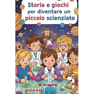 M., Gregorio Storie e Giochi per Diventare un Piccolo Scienziato: Racconti avvincenti ed esperimenti facili per accendere la curiosità e trasformare ogni bambino in un geniale scienziato. Impara giocando! M., Gregorio Storie e Giochi per Diventare un Piccolo Scienziato: Racconti avvincenti ed esperimenti facili per accendere la curiosità e trasformare ogni bambino in un geniale scienziato. Impara giocando!
