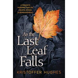Kristoffer Hughes As the Last Leaf Falls: A Pagan's Perspective on Death, Dying and Bereavement: A Pagan's Perspective on Death, Dying & Bereavement Kristoffer Hughes As the Last Leaf Falls: A Pagan's Perspective on Death, Dying and Bereavement: A Pagan's Perspective on Death, Dying & Bereavement