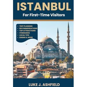 J. Ashfield, Luke Istanbul For First-Time Visitors: Your Ultimate Guide to Turkey's Ancient City Top Attractions, Hidden Gems, and Local Secrets for the Perfect Trip J. Ashfield, Luke Istanbul For First-Time Visitors: Your Ultimate Guide to Turkey's Ancient City Top Attractions, Hidden Gems, and Local Secrets for the Perfect Trip