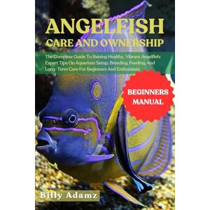 ADAMZ, BILLY ANGELFISH CARE AND OWNERSHIP: The Complete Guide To Raising Healthy, Vibrant Angelfish: Expert Tips On Aquarium Setup, Breeding, Feeding, And Long-Term Care For Beginners And Enthusiasts ADAMZ, BILLY ANGELFISH CARE AND OWNERSHIP: The Complete Guide To Raising Healthy, Vibrant Angelfish: Expert Tips On Aquarium Setup, Breeding, Feeding, And Long-Term Care For Beginners And Enthusiasts