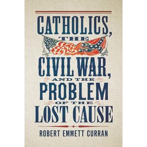 Curran, Robert Emmett Catholics, the Civil War, and the Problem of the Lost Cause Curran, Robert Emmett Catholics, the Civil War, and the Problem of the Lost Cause