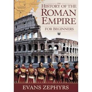 Zephyrs, Evans The History of the Roman Empire for Beginners: A Step-by-Step Guide to Rome's Rise, Empire, Legendary Figures, Military Might, and Lasting Legacy Zephyrs, Evans The History of the Roman Empire for Beginners: A Step-by-Step Guide to Rome's Rise, Empire, Legendary Figures, Military Might, and Lasting Legacy