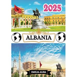 ALISA, EMILIA ALBANIA TRAVEL GUIDE 2025: Updated Travel Guide to Albania: Top Places to Visit, Best Time to Go, Hotels, Visa Requirements, Transportation Tips, and Many More ALISA, EMILIA ALBANIA TRAVEL GUIDE 2025: Updated Travel Guide to Albania: Top Places to Visit, Best Time to Go, Hotels, Visa Requirements, Transportation Tips, and Many More