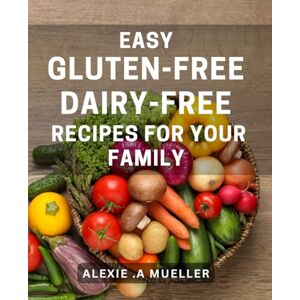 A Mueller, Alexie . Easy Gluten-Free, Dairy-Free Recipes For Your Family: Delicious and Healthy Recipes that Everyone will Love Perfect for People with Food Allergies and Health-Conscious Gift Receivers! A Mueller, Alexie . Easy Gluten-Free, Dairy-Free Recipes For Your Family: Delicious and Healthy Recipes that Everyone will Love Perfect for People with Food Allergies and Health-Conscious Gift Receivers!