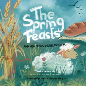 AcMoody, Jessica The Spring Feasts: And How Jesus Fulfilled Them AcMoody, Jessica The Spring Feasts: And How Jesus Fulfilled Them