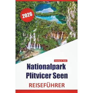 Towe, Charley S. Nationalpark Plitvicer Seen REISEFÜHRER 2026: Naturpfade, malerische Aussichtspunkte, Tierbeobachtungen, Besuchertipps und Tagesplanung in Kroatiens Nationalparkregion Towe, Charley S. Nationalpark Plitvicer Seen REISEFÜHRER 2026: Naturpfade, malerische Aussichtspunkte, Tierbeobachtungen, Besuchertipps und Tagesplanung in Kroatiens Nationalparkregion