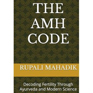 MAHADIK, Dr RUPALI THE AMH CODE: Decoding Fertility Through Ayurveda and Modern Science MAHADIK, Dr RUPALI THE AMH CODE: Decoding Fertility Through Ayurveda and Modern Science