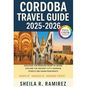 R. Ramirez, Sheila Cordoba Travel Guide 2025-2026: Discover the Moorish Heart of Spain, Explore the Ancient City's Narrow Streets and Grand Monuments R. Ramirez, Sheila Cordoba Travel Guide 2025-2026: Discover the Moorish Heart of Spain, Explore the Ancient City's Narrow Streets and Grand Monuments