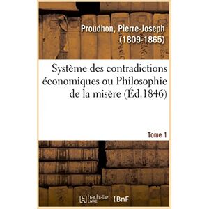 Proudhon, Pierre-Joseph Système des contradictions économiques ou Philosophie de la misère. Tome 1: Volume 1 Proudhon, Pierre-Joseph Système des contradictions économiques ou Philosophie de la misère. Tome 1: Volume 1