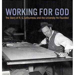 Peel, Kathy a Working for God: The Story of R.G. LeTourneau and the University He Founded Peel, Kathy a Working for God: The Story of R.G. LeTourneau and the University He Founded