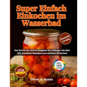 Russo, Oliver G. Super Einfach Einkochen im Wasserbad: Der Schritt-für-Schritt-Ratgeber für Anfänger mit über 150 erprobten Rezepten zum sicheren Einkochen Russo, Oliver G. Super Einfach Einkochen im Wasserbad: Der Schritt-für-Schritt-Ratgeber für Anfänger mit über 150 erprobten Rezepten zum sicheren Einkochen