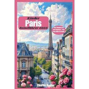 Naylor, Charlie Paris-Reiseführer für Kinder 2025: Vom Eiffelturm bis zum Eisgenuss – Eine Paris-Reise für Kinder Naylor, Charlie Paris-Reiseführer für Kinder 2025: Vom Eiffelturm bis zum Eisgenuss – Eine Paris-Reise für Kinder