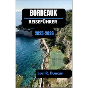 R. Duncan, Lori BORDEAUX REISEFÜHRER 2025-2026: Entdecken Sie Frankreichs Weinhauptstadt mit Kultur, Geschmack und zeitlosen Straßen R. Duncan, Lori BORDEAUX REISEFÜHRER 2025-2026: Entdecken Sie Frankreichs Weinhauptstadt mit Kultur, Geschmack und zeitlosen Straßen