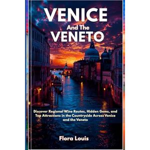 Louis, Flora Travel Guide To Venice And The Veneto: Discover Regional Wine Routes, Hidden Gems, and Top Attractions in the Countryside Across Venice and the Veneto Louis, Flora Travel Guide To Venice And The Veneto: Discover Regional Wine Routes, Hidden Gems, and Top Attractions in the Countryside Across Venice and the Veneto