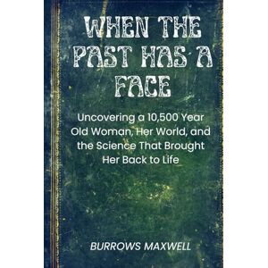 Maxwell, Burrows When the Past Has a Face: Uncovering a 10,500-Year-Old Woman, Her World, and the Science That Brought Her Back to Life Maxwell, Burrows When the Past Has a Face: Uncovering a 10,500-Year-Old Woman, Her World, and the Science That Brought Her Back to Life