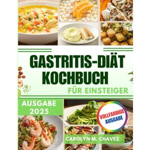 Chavez, Carolyn M. Gastritis-Diät-Kochbuch für Einsteiger: Einfache und leckere Rezepte für eine gesunde Verdauung und ausgewogene Mahlzeiten, die bei Gastritis helfen Chavez, Carolyn M. Gastritis-Diät-Kochbuch für Einsteiger: Einfache und leckere Rezepte für eine gesunde Verdauung und ausgewogene Mahlzeiten, die bei Gastritis helfen