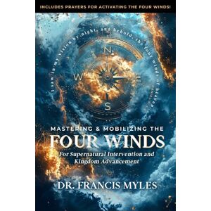 Myles, Dr Francis Mastering and Mobilizing the Four Winds: For Supernatural Intervention and Kingdom Advancement Myles, Dr Francis Mastering and Mobilizing the Four Winds: For Supernatural Intervention and Kingdom Advancement