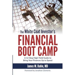Dahle, James M The White Coat Investor's Financial Boot Camp: A 12-Step High-Yield Guide to Bring Your Finances Up to Speed (The White Coat Investor Series) Dahle, James M The White Coat Investor's Financial Boot Camp: A 12-Step High-Yield Guide to Bring Your Finances Up to Speed (The White Coat Investor Series)