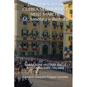 Corvetto, Giovanni Gaspare Filippo LA CAMPAGNA DI GUERRA NELL'UMBRIA E NELLE MARCHE (Edizione Annotata e Illustrata): NARRAZIONE MILITARE DALLA RIVISTA MILITARE ITALIANA Corvetto, Giovanni Gaspare Filippo LA CAMPAGNA DI GUERRA NELL'UMBRIA E NELLE MARCHE (Edizione Annotata e Illustrata): NARRAZIONE MILITARE DALLA RIVISTA MILITARE ITALIANA