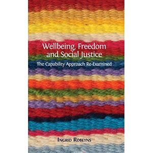Robeyns, Professor Ingrid Wellbeing, Freedom and Social Justice: The Capability Approach Re-Examined Robeyns, Professor Ingrid Wellbeing, Freedom and Social Justice: The Capability Approach Re-Examined