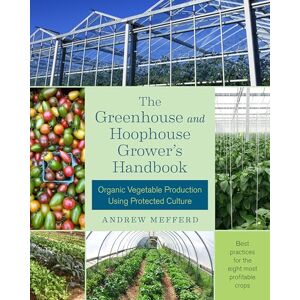 Mefferd, Andrew The Greenhouse and Hoophouse Grower's Handbook: Organic Vegetable Production Using Protected Culture Mefferd, Andrew The Greenhouse and Hoophouse Grower's Handbook: Organic Vegetable Production Using Protected Culture