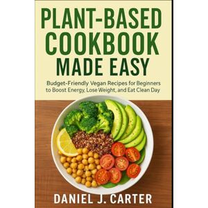 Carter, Daniel J. Plant-Based Cookbook Made Easy Budget-Friendly Vegan Recipes for Beginners to Boost Energy, Lose Weight, and Eat Clean Every Day Carter, Daniel J. Plant-Based Cookbook Made Easy Budget-Friendly Vegan Recipes for Beginners to Boost Energy, Lose Weight, and Eat Clean Every Day