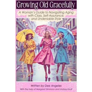 Angeles, Dee Growing Old Gracefully: A Woman’s Guide to Navigating Aging with Class, Self-Assurance, and Undeniable Style Angeles, Dee Growing Old Gracefully: A Woman’s Guide to Navigating Aging with Class, Self-Assurance, and Undeniable Style