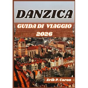 P. Caron, Erik DANZICA GUIDA DI VIAGGIO 2026: Danzica svelata: guida turistica alla storia, alla cultura e alle principali attrazioni (Le Guide del Navigatore del Mondo di Erik P. Caron) P. Caron, Erik DANZICA GUIDA DI VIAGGIO 2026: Danzica svelata: guida turistica alla storia, alla cultura e alle principali attrazioni (Le Guide del Navigatore del Mondo di Erik P. Caron)