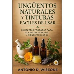 D. WISEONE, ANTONIO UNGÜENTOS NATURALES Y TINTURAS CURATIVAS FÁCILES DE USAR: 85 RECETAS PROBADAS PARA DOLENCIAS COMUNES Y BIENESTAR DIARIO D. WISEONE, ANTONIO UNGÜENTOS NATURALES Y TINTURAS CURATIVAS FÁCILES DE USAR: 85 RECETAS PROBADAS PARA DOLENCIAS COMUNES Y BIENESTAR DIARIO