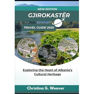 Weaver, Christina G. Gjirokastër Travel Guide 2025: Exploring the Heart of Albania’s Cultural Heritage Weaver, Christina G. Gjirokastër Travel Guide 2025: Exploring the Heart of Albania’s Cultural Heritage