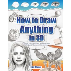 Bloom, Leia How to Draw Anything in 3D: Learn to Draw Fun Things in Three Dimensions with Step-by-Step Lessons and Guides Bloom, Leia How to Draw Anything in 3D: Learn to Draw Fun Things in Three Dimensions with Step-by-Step Lessons and Guides