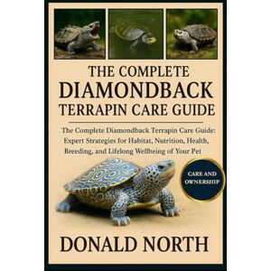 NORTH, DONALD THE COMPLETE DIAMONDBACK TERRAPIN CARE GUIDE: The Complete Diamondback Terrapin Care Guide: Expert Strategies for Habitat, Nutrition, Health, Breeding, and Lifelong Wellbeing of Your Pet Turtle. NORTH, DONALD THE COMPLETE DIAMONDBACK TERRAPIN CARE GUIDE: The Complete Diamondback Terrapin Care Guide: Expert Strategies for Habitat, Nutrition, Health, Breeding, and Lifelong Wellbeing of Your Pet Turtle.