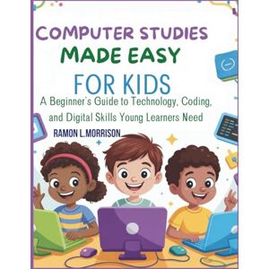L.MORRISON, RAMON COMPUTER STUDIES MADE EASY FOR KIDS: A Beginner's Guide to Technology, Coding, and Digital Skills Young Learners Need L.MORRISON, RAMON COMPUTER STUDIES MADE EASY FOR KIDS: A Beginner's Guide to Technology, Coding, and Digital Skills Young Learners Need